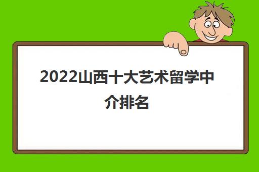 2022山西十大藝術留學中介推薦與自費留學服務指南